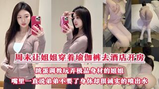 周末把小侄子丢给老妈照顾，拉上姐姐去酒店开房玩弄“双洞“，瑜伽裤加双跳蛋狂干姐姐小嫩逼